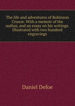 The life and adventures of Robinson Crusoe. With a memoir of the author, and an essay on his writings. Illustrated with two hundred engravings