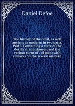 The history of the devil, as well ancient as modern: in two parts. Part I. Containing a state of the devil`s circumstances, and the various turns of . of man; with remarks on the several mistake