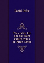 The earlier life and the chief earlier works of Daniel Defoe