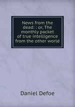 News from the dead: : or, The monthly packet of true intelligence from the other world