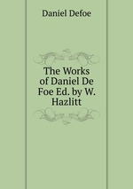 The Works of Daniel De Foe Ed. by W. Hazlitt