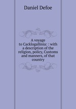 A voyage to Cacklogallinia: : with a description of the religion, policy, Customs and manners, of that country