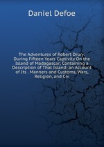 The Adventures of Robert Drury: During Fifteen Years Captivity On the Island of Madagascar; Containing a Description of That Island; an Account of Its . Manners and Customs, Wars, Religion, and Civ