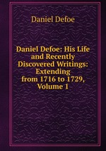 Daniel Defoe: His Life and Recently Discovered Writings: Extending from 1716 to 1729, Volume 1