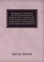 Madagascar: Or, Robert Drury`s Journal During Fifteen Years` Captivity On That Island. and a Further Description of Madagascar by the Abb Alexis Rochon