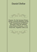 Passaw: Or, the German Prince: Being a Genuine Relation of the Late Transactions of William Newsted, Alias Sir William, Alias Prince of Passaw. . to Its Final Exit. Together with a Lis