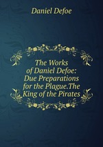 The Works of Daniel Defoe: Due Preparations for the Plague.The King of the Pirates