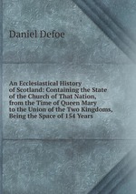 An Ecclesiastical History of Scotland: Containing the State of the Church of That Nation, from the Time of Queen Mary to the Union of the Two Kingdoms, Being the Space of 154 Years
