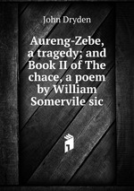 Aureng-Zebe, a tragedy; and Book II of The chace, a poem by William Somervile sic