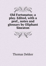 Old Fortunatus; a play. Edited, with a pref., notes and glossary by Oliphant Smeaton