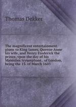 The magnificent entertainment: giuen to King Iames, Queene Anne his wife, and Henry Frederick the prince, vpon the day of his Maiesties tryumphant . of London, being the 15. of March 1603