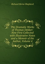 The Dramatic Works of Thomas Dekker: Now First Collected with Illustrative Notes and a Memoir of the Author, Volume 4