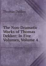 The Non-Dramatic Works of Thomas Dekker: In Five Volumes, Volume 4