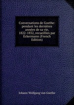 Conversations de Goethe: pendant les dernires annes de sa vie, 1822-1832, recueillies par Eckermann (French Edition)