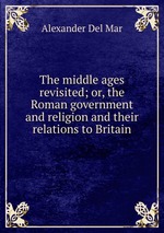 The middle ages revisited; or, the Roman government and religion and their relations to Britain