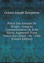 Prcis Des Annales De Bruges . Jusqu`au Commencement De Xviie Sicle, Augment D`une Notice Sur L`htel - De - Ville (French Edition)