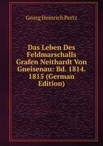 Das Leben Des Feldmarschalls Grafen Neithardt Von Gneisenau: Bd. 1814. 1815 (German Edition)