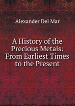 A History of the Precious Metals: From Earliest Times to the Present