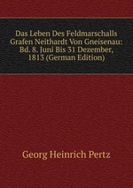 Das Leben Des Feldmarschalls Grafen Neithardt Von Gneisenau: Bd. 8. Juni Bis 31 Dezember, 1813 (German Edition)