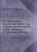 La Figurazione Storica Del Medio Evo Italiano Nel Poema Di Dante, Volumes 1-3 (Italian Edition)