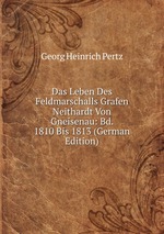 Das Leben Des Feldmarschalls Grafen Neithardt Von Gneisenau: Bd. 1810 Bis 1813 (German Edition)