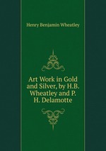 Art Work in Gold and Silver, by H.B. Wheatley and P.H. Delamotte