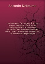 Les Manieurs De L`argent  Rome Jusqu` L`empire: Les Grandes Compagnies Par Actions Des Publicains, Les Financiers Maitres Dans L`tat, Les Millions . Le March, Le Jeu Sous La Rpublique