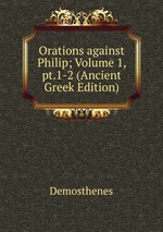 Orations against Philip; Volume 1, pt.1-2 (Ancient Greek Edition)