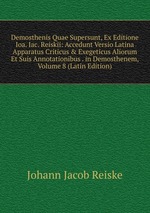 Demosthenis Quae Supersunt, Ex Editione Ioa. Iac. Reiskii: Accedunt Versio Latina Apparatus Criticus & Exegeticus Aliorum Et Suis Annotationibus . in Demosthenem, Volume 8 (Latin Edition)