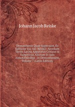 Demosthenis Quae Supersunt, Ex Editione Ioa. Iac. Reiskii: Accedunt Versio Latina Apparatus Criticus & Exegeticus Aliorum Et Suis Annotationibus . in Demosthenem, Volume 7 (Latin Edition)