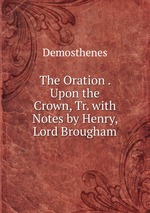 The Oration . Upon the Crown, Tr. with Notes by Henry, Lord Brougham