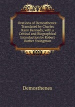 Orations of Demosthenes: Translated by Charles Rann Kennedy, with a Critical and Biographical Introduction by Robert Barber Youngman