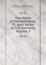 The Works of Demosthenes, Tr., with Notes by C.R. Kennedy, Volume 3