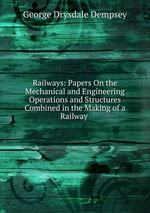 Railways: Papers On the Mechanical and Engineering Operations and Structures Combined in the Making of a Railway