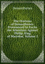 The Orations of Demosthenes: Pronounced to Excite the Athenians Against Philip, King of Macedon, Volume 2