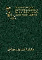 Demosthenis Quae Supersunt, Ex Editione Ioa. Iac. Reiskii: Versio Latina (Latin Edition)