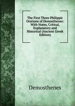 The First Three Philippic Orations of Demosthenes: With Notes, Critical, Explanatory and Historical (Ancient Greek Edition)