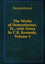 The Works of Demosthenes, Tr., with Notes by C.R. Kennedy, Volume 5