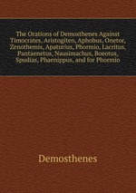 The Orations of Demosthenes Against Timocrates, Aristogiten, Aphobus, Onetor, Zenothemis, Apaturius, Phormio, Lacritus, Pantaenetus, Nausimachus, Boeotus, Spudias, Phaenippus, and for Phormio