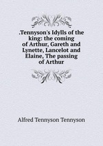 .Tennyson`s Idylls of the king: the coming of Arthur, Gareth and Lynette, Lancelot and Elaine, The passing of Arthur
