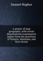 A primer of map geography; with recent departmental examination papers from the provinces of Ontario, Manitoba, and Nova Scotia