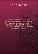 La Prusse Littraire Sous Frdric Ii: Ou Histoire Abrge De La Plupart Des Auteurs, Des Acadmiciens, Et Des Artistes Qui Sont Ns Ou Qui Sont Vcu . Un Supplment., Volume 3 (French Edition)