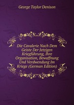 Die Cavalerie. Nach Dem Geiste Der Jetzigen Kriegfhrung, Ihre Organisation, Bewaffnung Und Verdwendung Im Kriege
