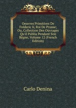 Oeuvres Primitives De Frderic Ii, Roi De Prusse; Ou, Collection Des Ouvrages Qu`il Publia Pendant Son Rgne, Volume 12 (French Edition)
