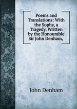 Poems and Translations: With the Sophy, a Tragedy. Written by the Honourable Sir John Denham,