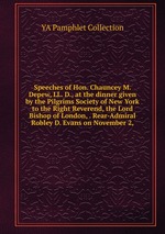 Speeches of Hon. Chauncey M. Depew, LL. D., at the dinner given by the Pilgrims Society of New York to the Right Reverend, the Lord Bishop of London, . Rear-Admiral Robley D. Evans on November 2,