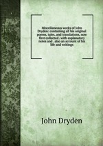 Miscellaneous works of John Dryden: containing all his original poems, tales, and translations, now first collected . with explanatory notes and . also an account of his life and writings