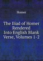 The Iliad of Homer Rendered Into English Blank Verse, Volumes 1-2