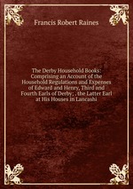 The Derby Household Books: Comprising an Account of the Household Regulations and Expenses of Edward and Henry, Third and Fourth Earls of Derby; . the Latter Earl at His Houses in Lancashi