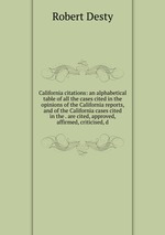 California citations: an alphabetical table of all the cases cited in the opinions of the California reports, and of the California cases cited in the . are cited, approved, affirmed, criticised, d